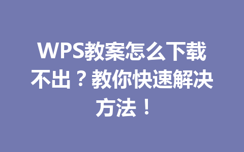 WPS教案怎么下载不出？教你快速解决方法！ 一