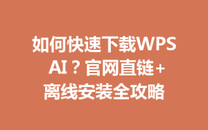 如何快速下载WPS AI?官网直链+离线安装全攻略