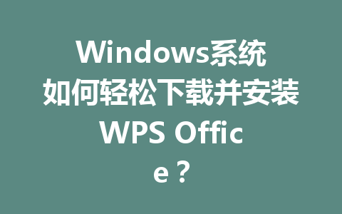 Windows系统如何轻松下载并安装WPS Office? Windows系统如何轻松下载并安装WPS Office? 一