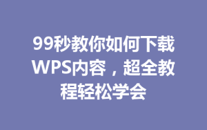99秒教你如何下载WPS内容,超全教程轻松学会