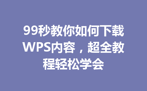 99秒教你如何下载WPS内容,超全教程轻松学会