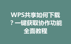 WPS共享如何下载?一键获取协作功能全面教程