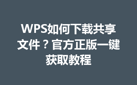 WPS如何下载共享文件？官方正版一键获取教程