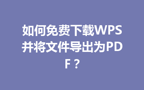 如何免费下载WPS并将文件导出为PDF? 如何免费下载WPS并将文件导出为PDF? 一