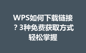 WPS如何下载链接？3种免费获取方式轻松掌握