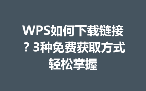 WPS如何下载链接？3种免费获取方式轻松掌握