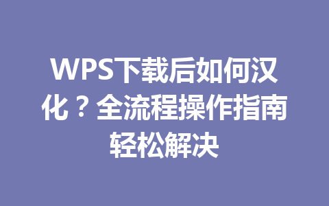 WPS下载后如何汉化？全流程操作指南轻松解决 一