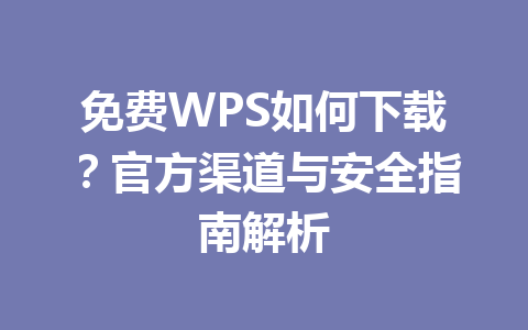 免费WPS如何下载？官方渠道与安全指南解析 一