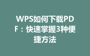WPS如何下载PDF:快速掌握3种便捷方法