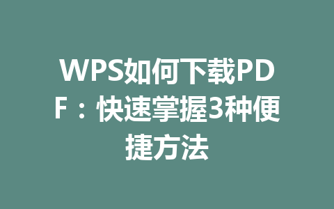 WPS如何下载PDF：快速掌握3种便捷方法 一