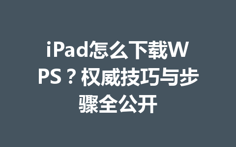 iPad怎么下载WPS？权威技巧与步骤全公开