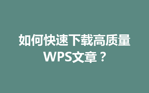 如何快速下载高质量WPS文章? 如何快速下载高质量WPS文章? 一