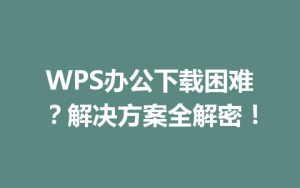 WPS办公下载困难？解决方案全解密！