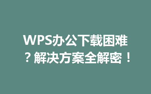 WPS办公下载困难?解决方案全解密!