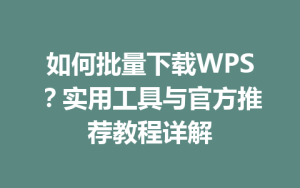 如何批量下载WPS?实用工具与官方推荐教程详解