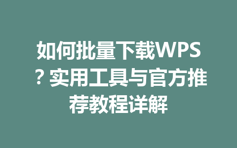 如何批量下载WPS?实用工具与官方推荐教程详解