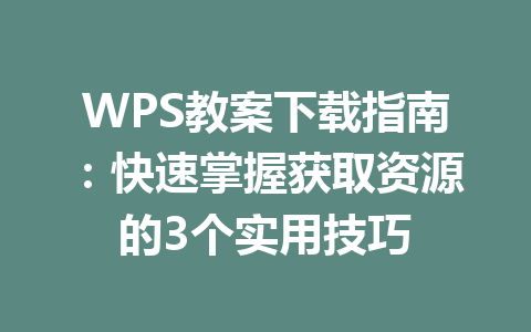 WPS教案下载指南：快速掌握获取资源的3个实用技巧 一