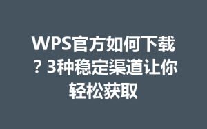 WPS官方如何下载？3种稳定渠道让你轻松获取