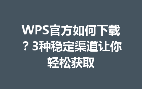 WPS官方如何下载?3种稳定渠道让你轻松获取