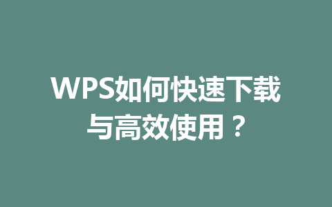 WPS如何快速下载与高效使用？ 一