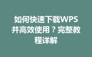 如何快速下载WPS并高效使用?完整教程详解