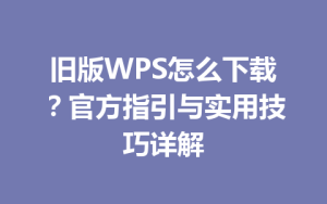 旧版WPS怎么下载？官方指引与实用技巧详解
