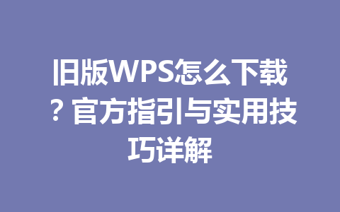 旧版WPS怎么下载？官方指引与实用技巧详解 一