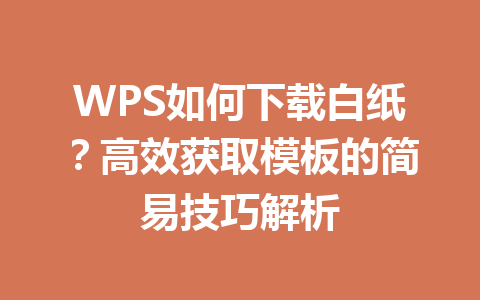 WPS如何下载白纸？高效获取模板的简易技巧解析 一