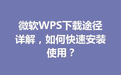 微软WPS下载途径详解，如何快速安装使用？