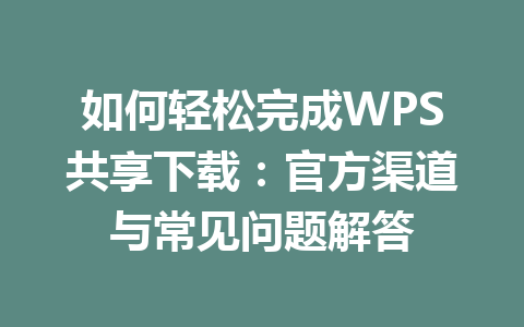 如何轻松完成WPS共享下载：官方渠道与常见问题解答 一