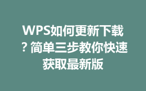 WPS如何更新下载？简单三步教你快速获取最新版