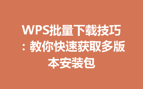 WPS批量下载技巧：教你快速获取多版本安装包 一