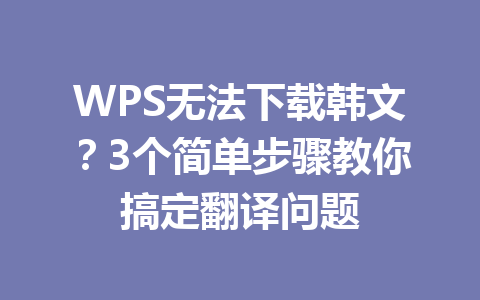 WPS无法下载韩文?3个简单步骤教你搞定翻译问题 WPS无法下载韩文?3个简单步骤教你搞定翻译问题 一