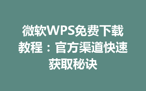 微软WPS免费下载教程：官方渠道快速获取秘诀