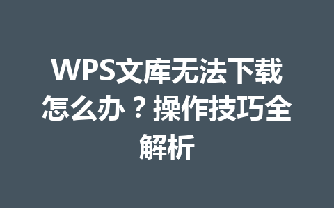 WPS文库无法下载怎么办?操作技巧全解析