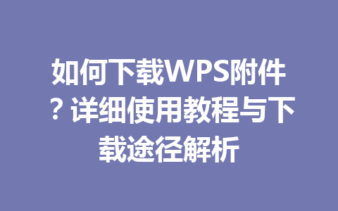 如何下载WPS附件？详细使用教程与下载途径解析