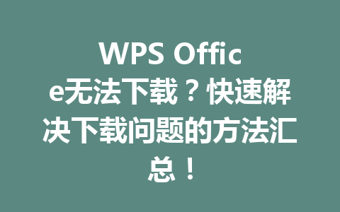 WPS Office无法下载?快速解决下载问题的方法汇总! WPS Office无法下载?快速解决下载问题的方法汇总! 一
