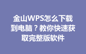 金山WPS怎么下载到电脑?教你快速获取完整版软件