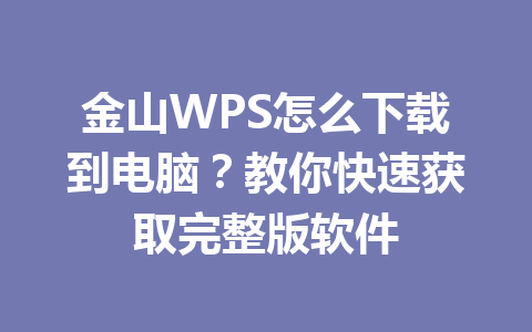 金山WPS怎么下载到电脑？教你快速获取完整版软件