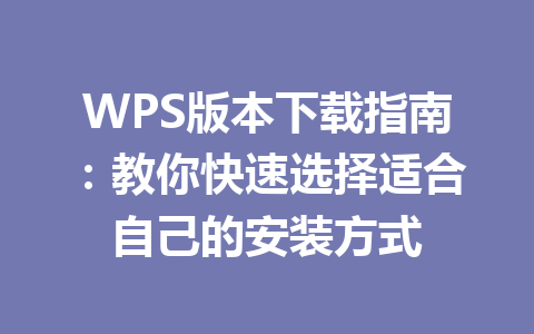 WPS版本下载指南:教你快速选择适合自己的安装方式