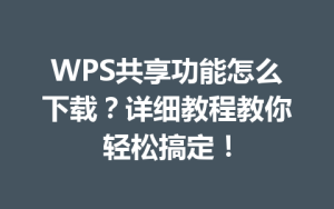 WPS共享功能怎么下载?详细教程教你轻松搞定!