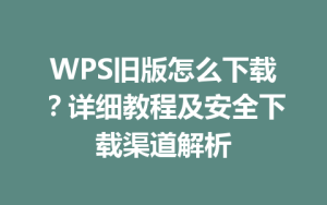WPS旧版怎么下载？详细教程及安全下载渠道解析