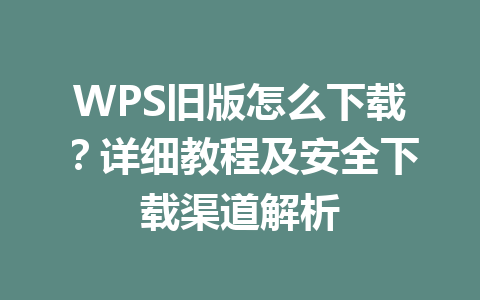WPS旧版怎么下载？详细教程及安全下载渠道解析