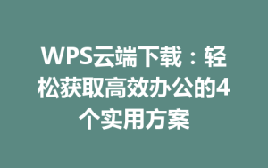 WPS云端下载:轻松获取高效办公的4个实用方案