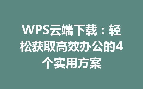 WPS云端下载：轻松获取高效办公的4个实用方案