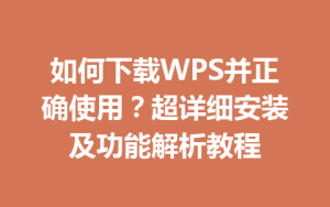 如何下载WPS并正确使用？超详细安装及功能解析教程