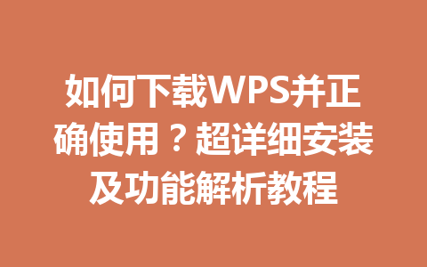 如何下载WPS并正确使用？超详细安装及功能解析教程 一